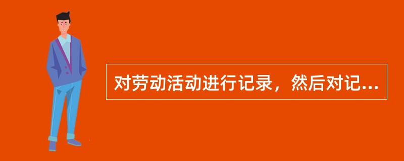 对劳动活动进行记录，然后对记录进行定性、定量分析，从而得出评估结果的方法称作（）