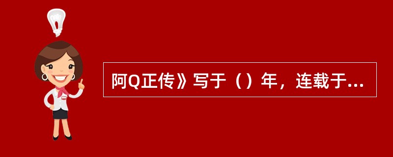 阿Q正传》写于（）年，连载于北京的《（）》，署名（）。