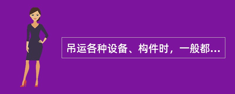 吊运各种设备、构件时，一般都要采用原设计的吊耳。（）