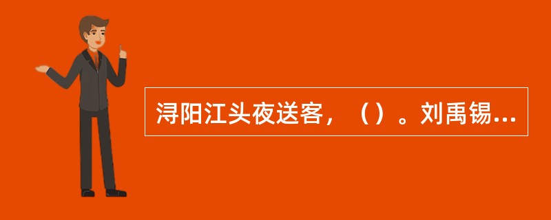 浔阳江头夜送客，（）。刘禹锡《琵琶行》