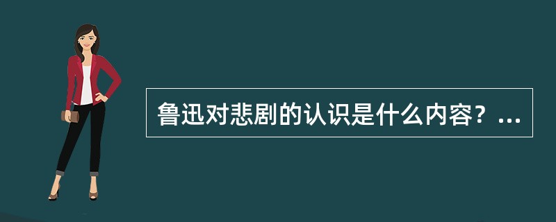 鲁迅对悲剧的认识是什么内容？请简要说明鲁迅的悲剧观。