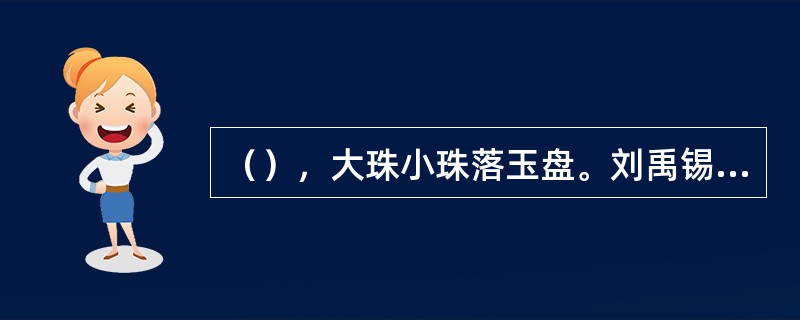 （），大珠小珠落玉盘。刘禹锡《琵琶行》