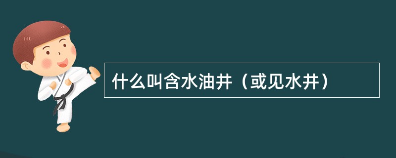 什么叫含水油井（或见水井）