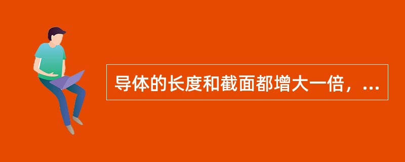 导体的长度和截面都增大一倍，其电阻也增大一倍。