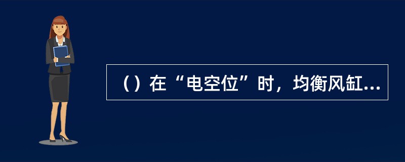 （）在“电空位”时，均衡风缸管与气阀柜上的均衡风缸支管在气路上相通。