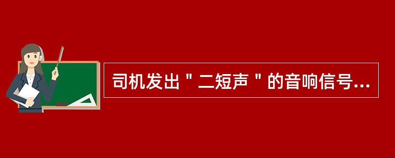 司机发出＂二短声＂的音响信号表示（）