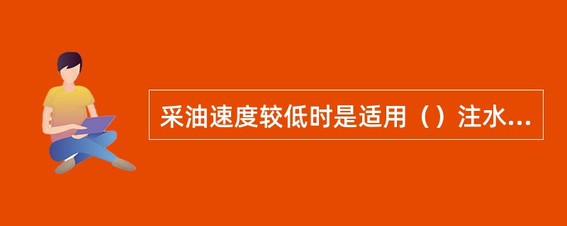 采油速度较低时是适用（）注水的油田条件。