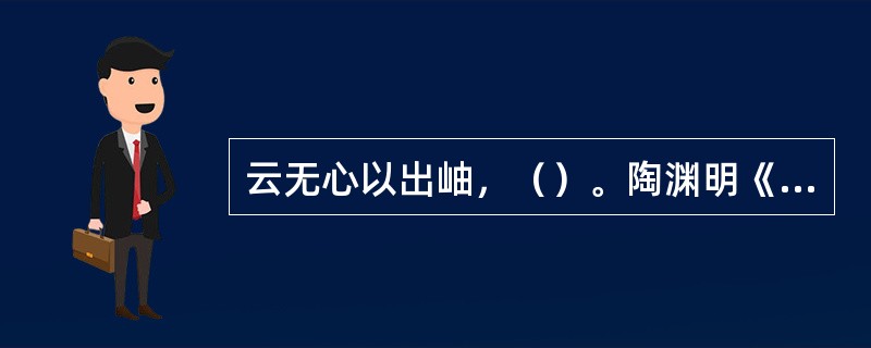 云无心以出岫，（）。陶渊明《归去来兮辞》