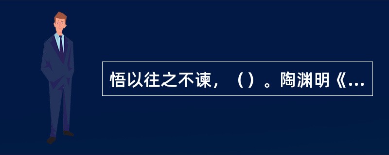 悟以往之不谏，（）。陶渊明《归去来兮辞》