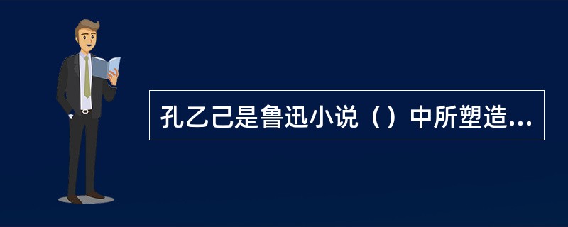 孔乙己是鲁迅小说（）中所塑造的一个旧时代知识分子的形象。