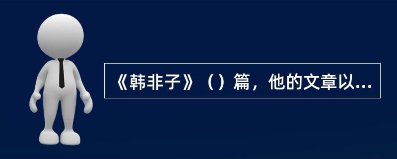 《韩非子》（）篇，他的文章以（）说理，文笔（）见长，又善于用浅近寓言说明抽象的道