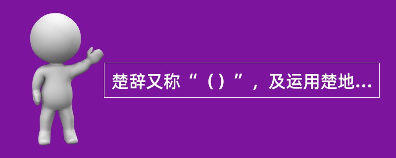 楚辞又称“（）”，及运用楚地的（）样式、（），叙写楚地的山川人物，历史风情，具有