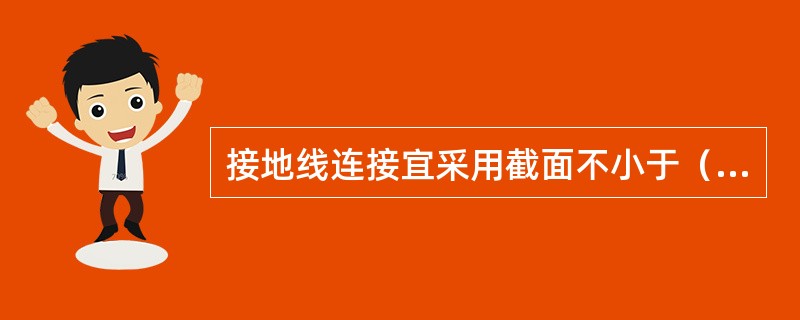 接地线连接宜采用截面不小于（）平方毫米铜线。用焊接法连接。