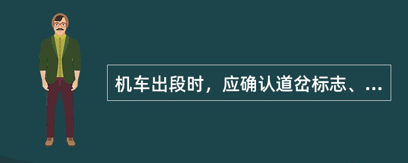 机车出段时，应确认道岔标志、出段信号或道岔开通信号显示正确，厉行（）后，方可（）