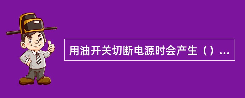 用油开关切断电源时会产生（），如不能迅速有效地灭弧，电弧将产生300～400℃的