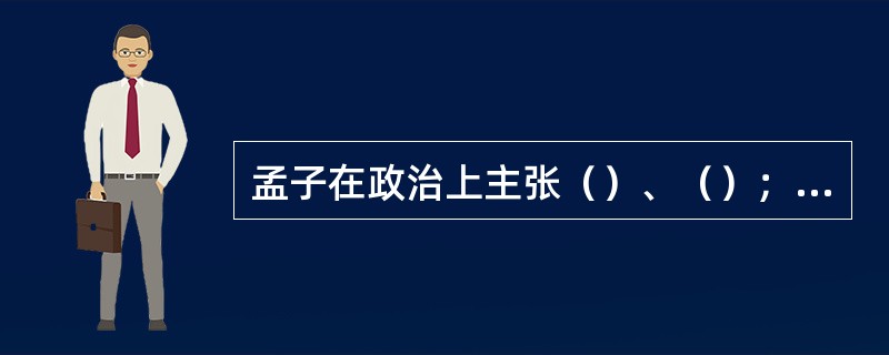 孟子在政治上主张（）、（）；而学说上推从孔子，攻击（）、墨翟。