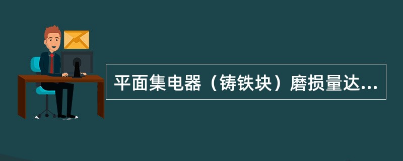 平面集电器（铸铁块）磨损量达原尺寸的（）时应报废。