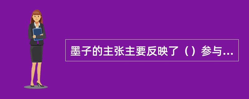 墨子的主张主要反映了（）参与政权的愿望，在客观上也起到了维护封建统治的作用。