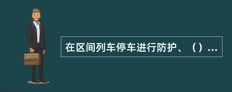 在区间列车停车进行防护、（）、（）或使用紧急制动阀停车，再开车时，须有运转车长的