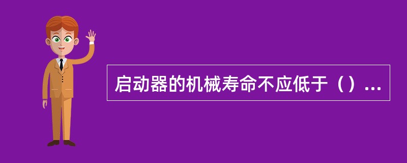 启动器的机械寿命不应低于（）次。