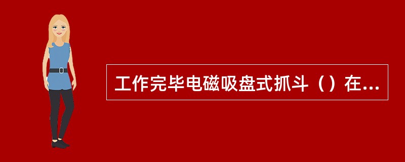 工作完毕电磁吸盘式抓斗（）在空中悬吊。