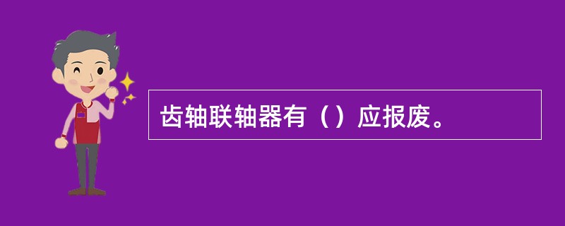 齿轴联轴器有（）应报废。