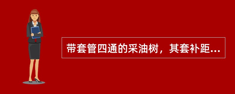 带套管四通的采油树，其套补距是套管短接法兰上平面至方补心上平面的距离。