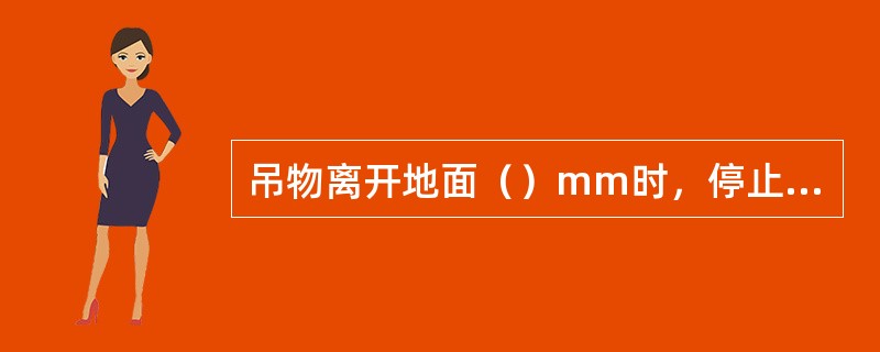 吊物离开地面（）mm时，停止起升，进行试吊。