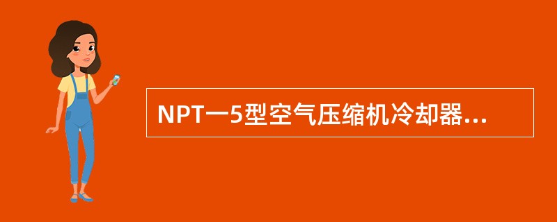 NPT一5型空气压缩机冷却器上的安全阀是为了保证冷却器安全而设置的，其开启压力为