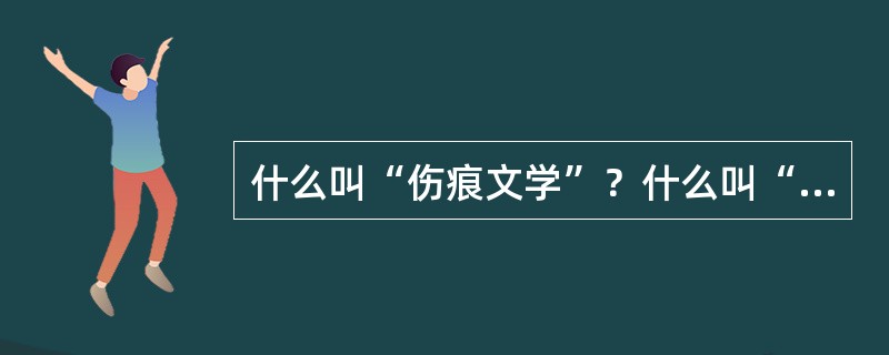 什么叫“伤痕文学”？什么叫“反思文学”？什么叫“改革文学”？各说出两位作家及作品