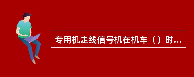 专用机走线信号机在机车（）时关闭。