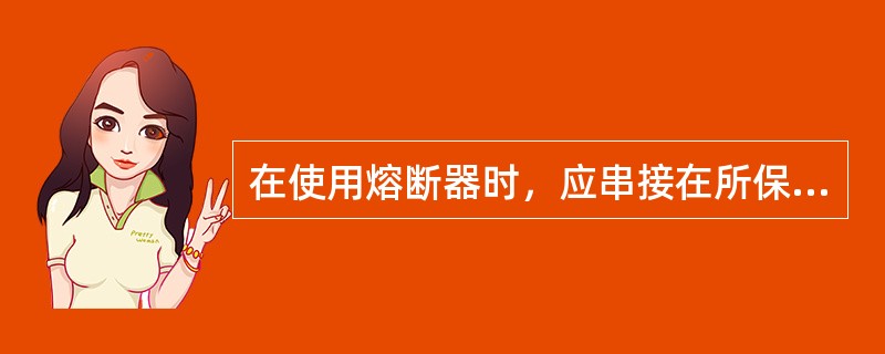 在使用熔断器时，应串接在所保护的电路中。