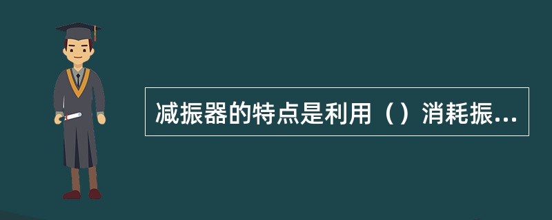 减振器的特点是利用（）消耗振动的能量。