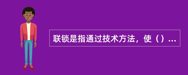 联锁是指通过技术方法，使（）、（）和（）必须按照一定程序满足一定条件，才能动作或