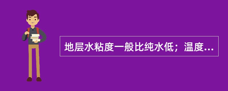 地层水粘度一般比纯水低；温度对其影响较大，随温度升高粘度降低。