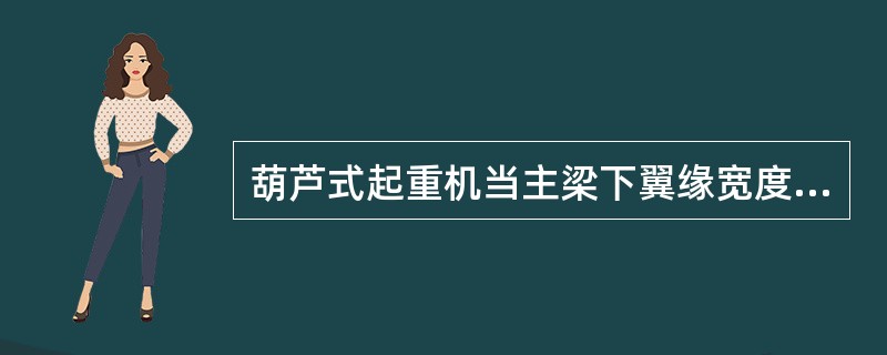 葫芦式起重机当主梁下翼缘宽度磨损量达原宽度的10%，主梁应报废