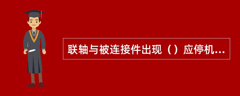 联轴与被连接件出现（）应停机检查。