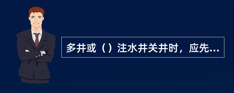 多井或（）注水井关井时，应先关高压井，后关低压井。