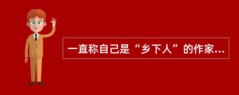 一直称自己是“乡下人”的作家是（）