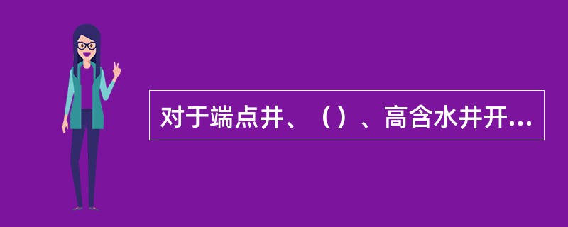 对于端点井、（）、高含水井开井后要将油先往指定的污油装置中放喷，以防死油、清水压