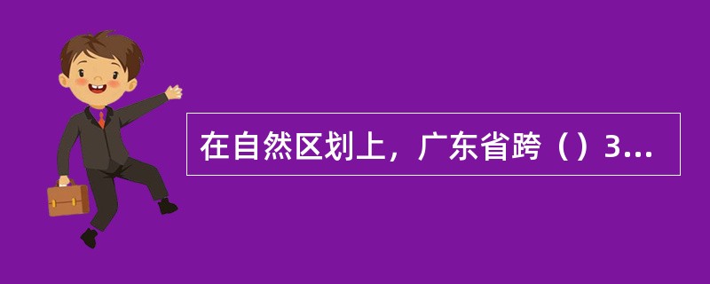 在自然区划上，广东省跨（）3个区域，分属中亚热带、南亚热带、边缘热带，故自然环境