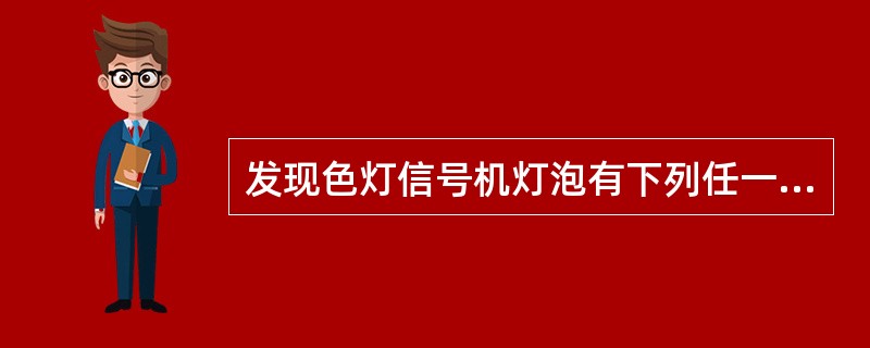 发现色灯信号机灯泡有下列任一情况时不准使用：（）