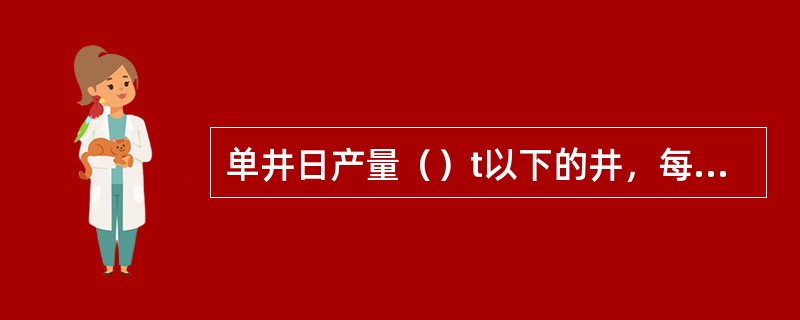 单井日产量（）t以下的井，每月量油2次。