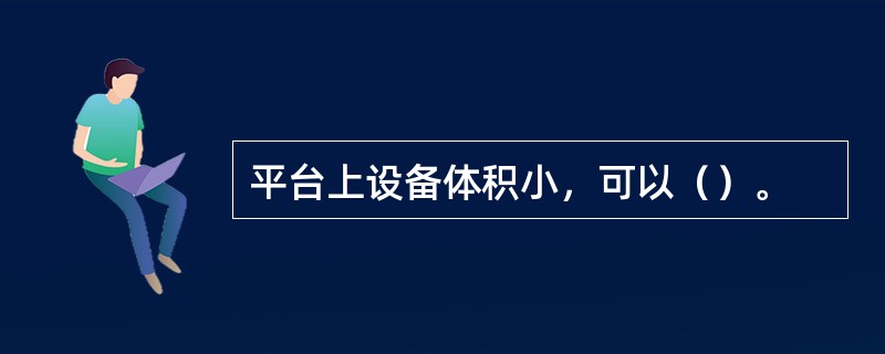 平台上设备体积小，可以（）。