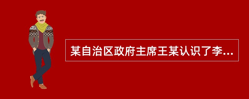 某自治区政府主席王某认识了李某并与之勾搭成奸，后李某成王某情妇，李某对某公司总经
