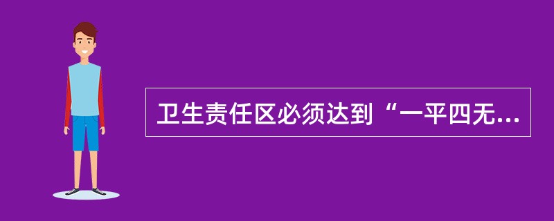 卫生责任区必须达到“一平四无”，其中一平是指（）。