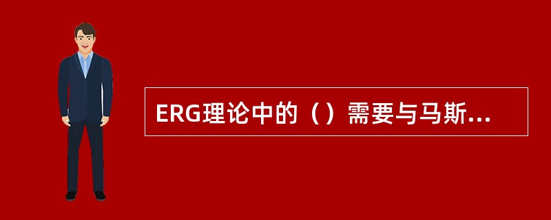 ERG理论中的（）需要与马斯洛的生理需要、安全需要相对应。