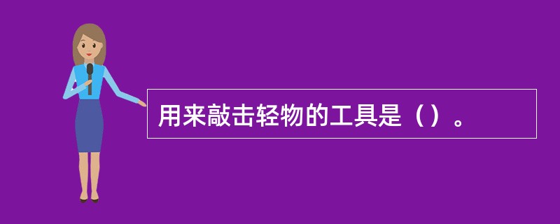 用来敲击轻物的工具是（）。