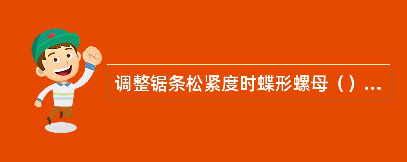 调整锯条松紧度时蝶形螺母（）旋得太紧或太松。