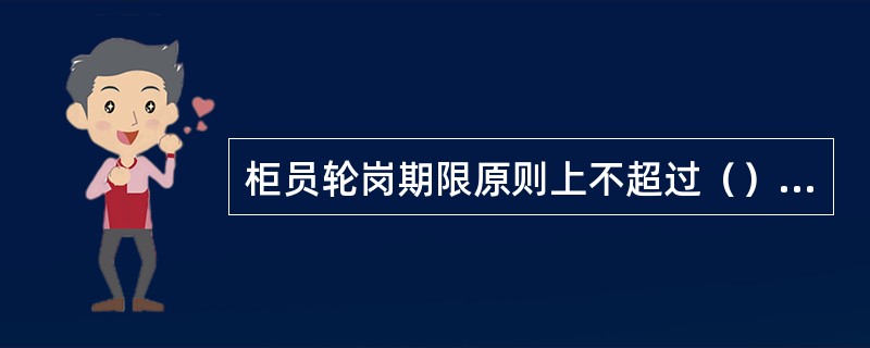 柜员轮岗期限原则上不超过（）年；委派会计（授权经理）轮岗期限最长不超过（）年；其